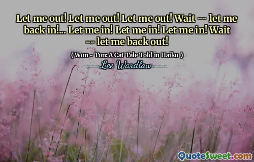 Let me out! Let me out! Let me out! Wait -- let me back in!... Let me in! Let me in! Let me in! Wait -- let me back out!