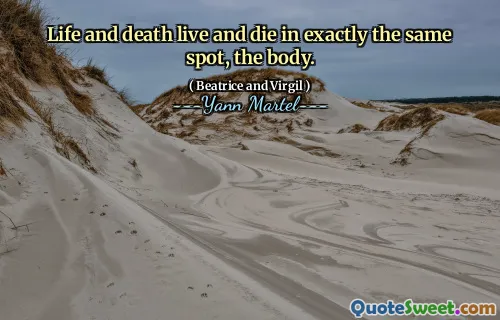 Life and death live and die in exactly the same spot, the body.
