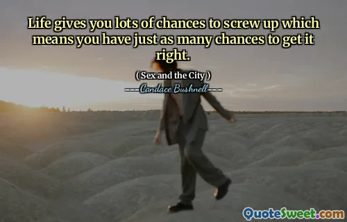 Life gives you lots of chances to screw up which means you have just as many chances to get it right.