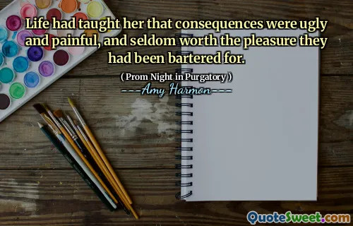 Life had taught her that consequences were ugly and painful, and seldom worth the pleasure they had been bartered for.