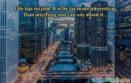 Life has no plot. It is by far more interesting than anything you can say about it...