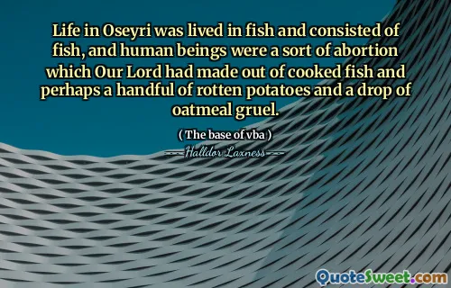 Life in Oseyri was lived in fish and consisted of fish, and human beings were a sort of abortion which Our Lord had made out of cooked fish and perhaps a handful of rotten potatoes and a drop of oatmeal gruel.