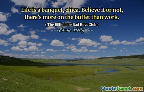 La vita è un banchetto, Chica. Che ci crediate o no, c'è di più sul buffet che sul lavoro.