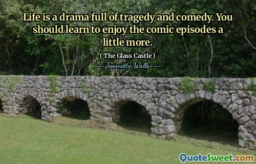 Life is a drama full of tragedy and comedy. You should learn to enjoy the comic episodes a little more.