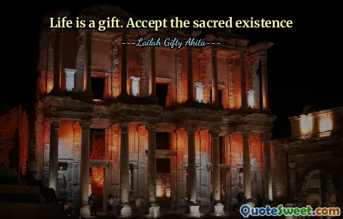 Life is a gift. Accept the sacred existence