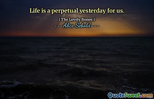 Life is a perpetual yesterday for us.