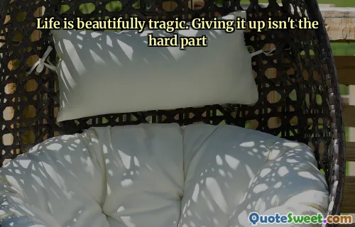 Life is beautifully tragic. Giving it up isn't the hard part