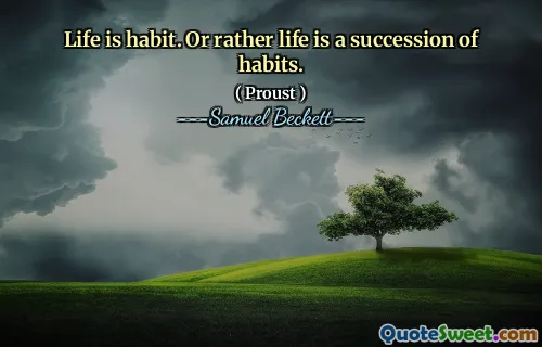 Life is habit. Or rather life is a succession of habits.