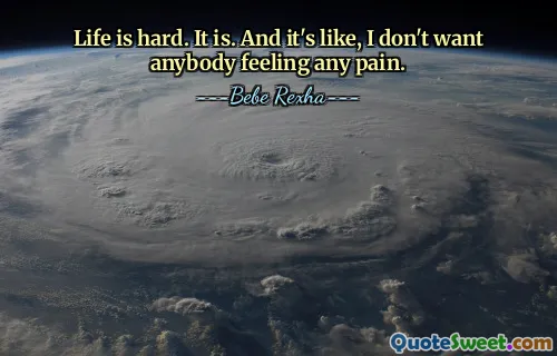 Life is hard. It is. And it's like, I don't want anybody feeling any pain.