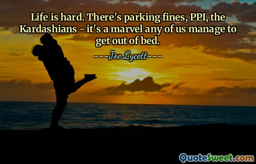 Het leven is moeilijk. Er zijn parkeerboetes, PPI, de Kardashians - het is een wonder dat ieder van ons erin slaagt uit bed te komen.