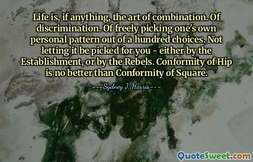 Life is, if anything, the art of combination. Of discrimination. Of freely picking one's own personal pattern out of a hundred choices. Not letting it be picked for you - either by the Establishment, or by the Rebels. Conformity of Hip is no better than Conformity of Square.