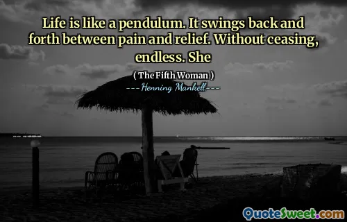 Life is like a pendulum. It swings back and forth between pain and relief. Without ceasing, endless. She