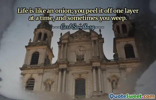 Life is like an onion; you peel it off one layer at a time, and sometimes you weep.