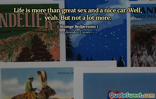 Life is more than great sex and a nice car. Well, yeah. But not a lot more.