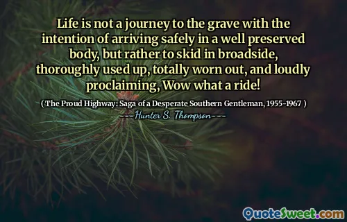 Life is not a journey to the grave with the intention of arriving safely in a well preserved body, but rather to skid in broadside, thoroughly used up, totally worn out, and loudly proclaiming, Wow what a ride!