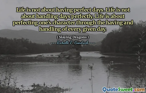 Life is not about having perfect days. Life is not about handling days perfectly. Life is about perfecting one's character through the having and handling of every given day.