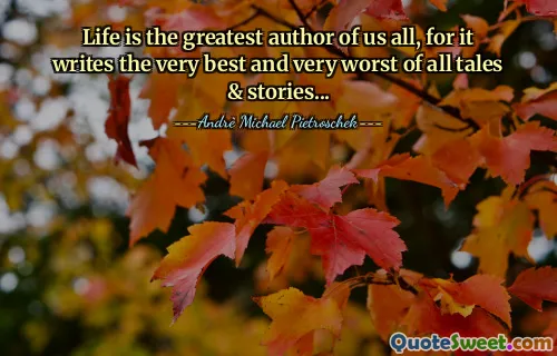 Life is the greatest author of us all, for it writes the very best and very worst of all tales & stories...
