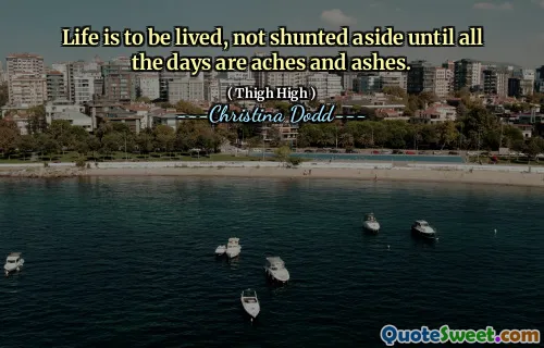Life is to be lived, not shunted aside until all the days are aches and ashes.
