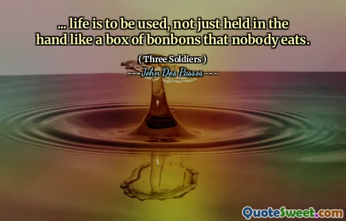 ... Viața trebuie să fie folosită, nu doar ținută în mână ca o cutie de bonbons pe care nimeni nu o mănâncă.