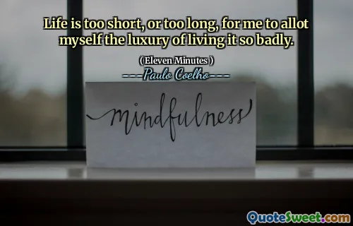 Life is too short, or too long, for me to allot myself the luxury of living it so badly.