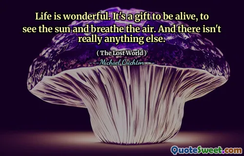 Life is wonderful. It's a gift to be alive, to see the sun and breathe the air. And there isn't really anything else.