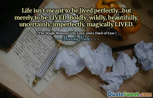 Life isn't meant to be lived perfectly…but merely to be LIVED. Boldly, wildly, beautifully, uncertainly, imperfectly, magically LIVED.