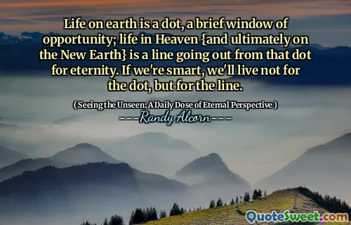 Viața pe pământ este un punct, o scurtă fereastră de oportunitate; Viața în ceruri {și, în cele din urmă, pe noul pământ} este o linie care iese din acel punct pentru eternitate. Dacă suntem deștepți, nu vom trăi pentru DOT, ci pentru linie.