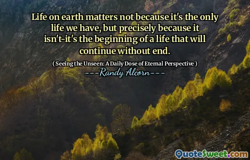Life on earth matters not because it's the only life we have, but precisely because it isn't-it's the beginning of a life that will continue without end.