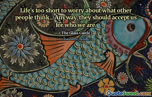 Life's too short to worry about what other people think... Anyway, they should accept us for who we are.