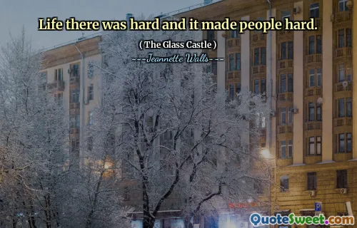 Life there was hard and it made people hard.