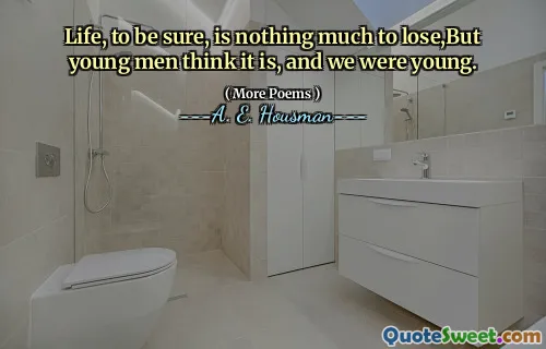 Life, to be sure, is nothing much to lose,But young men think it is, and we were young.