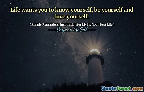 Life wants you to know yourself, be yourself and love yourself.