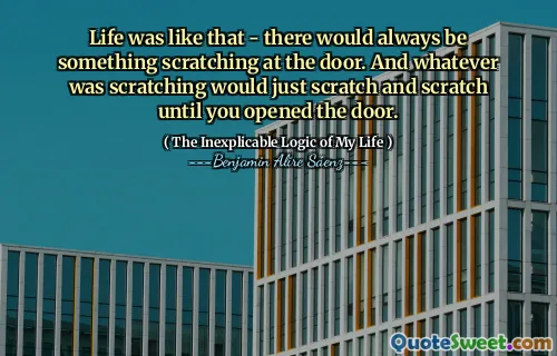 Life was like that - there would always be something scratching at the door. And whatever was scratching would just scratch and scratch until you opened the door.