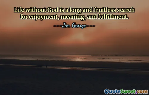 Life without God is a long and fruitless search for enjoyment, meaning, and fulfillment.