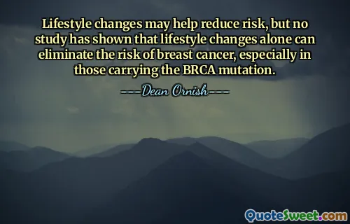 Lifestyle changes may help reduce risk, but no study has shown that lifestyle changes alone can eliminate the risk of breast cancer, especially in those carrying the BRCA mutation.