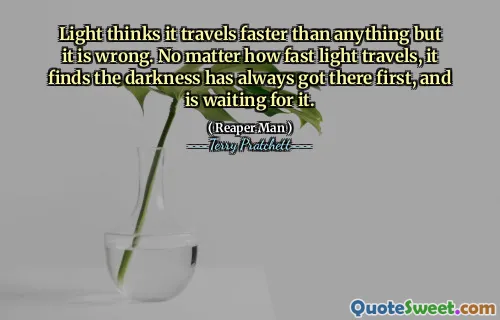 Light thinks it travels faster than anything but it is wrong. No matter how fast light travels, it finds the darkness has always got there first, and is waiting for it.