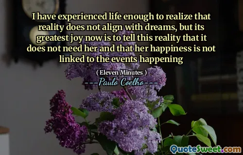 I have experienced life enough to realize that reality does not align with dreams, but its greatest joy now is to tell this reality that it does not need her and that her happiness is not linked to the events happening