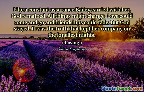 Like a constant assurance Bailey carried with her, God remained. All things might change. Love could come and go and friendships could fade. But God stayed. It was the truth that kept her company on the loneliest nights.