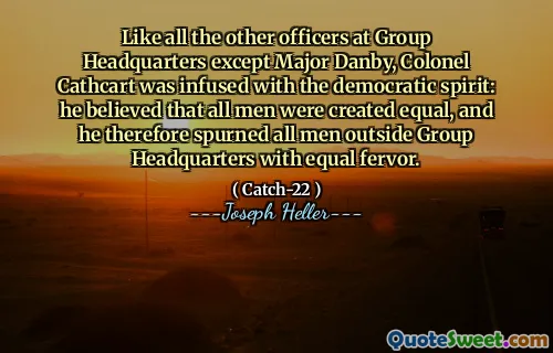 Как и все остальные офицеры в штаб -квартире группы, кроме майора Данби, полковник Кэткарт был наполнен демократическим духом: он полагал, что все люди были созданы равными, и поэтому он отверг всех людей за пределами штаб -квартиры группы с равным пылом.