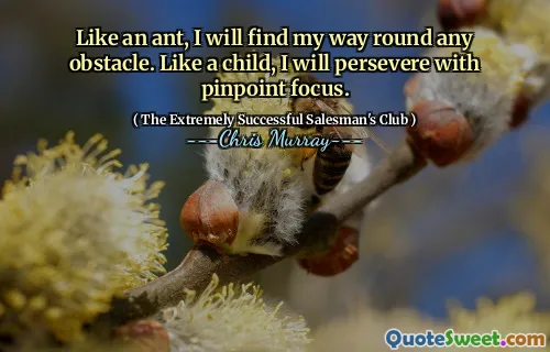 Liksom en myra kommer jag att hitta mig runt alla hinder. Som ett barn kommer jag att fortsätta med Pinpoint -fokus.
