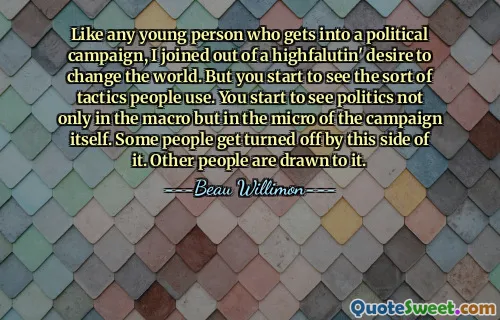 Like any young person who gets into a political campaign, I joined out of a highfalutin' desire to change the world. But you start to see the sort of tactics people use. You start to see politics not only in the macro but in the micro of the campaign itself. Some people get turned off by this side of it. Other people are drawn to it.