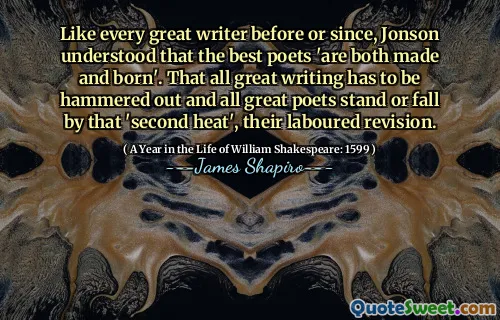 Like every great writer before or since, Jonson understood that the best poets 'are both made and born'. That all great writing has to be hammered out and all great poets stand or fall by that 'second heat', their laboured revision.