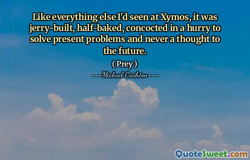 Like everything else I'd seen at Xymos, it was jerry-built, half-baked, concocted in a hurry to solve present problems and never a thought to the future.