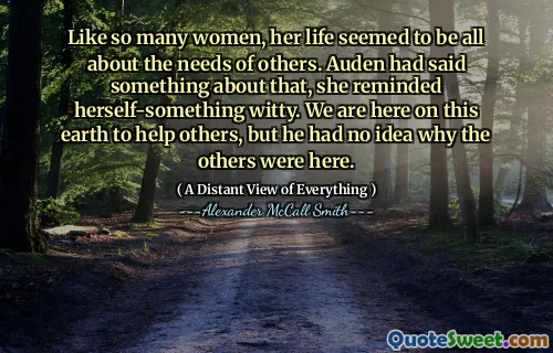 Like so many women, her life seemed to be all about the needs of others. Auden had said something about that, she reminded herself-something witty. We are here on this earth to help others, but he had no idea why the others were here.