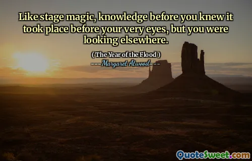 Like stage magic, knowledge before you knew it took place before your very eyes, but you were looking elsewhere.