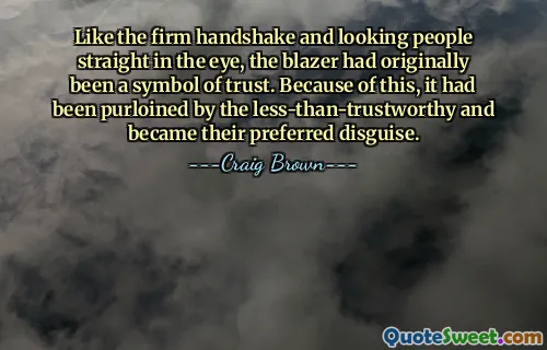 Like the firm handshake and looking people straight in the eye, the blazer had originally been a symbol of trust. Because of this, it had been purloined by the less-than-trustworthy and became their preferred disguise.