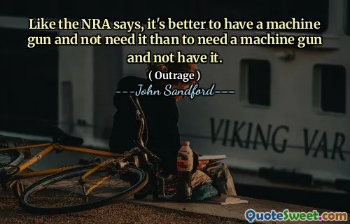 Like the NRA says, it's better to have a machine gun and not need it than to need a machine gun and not have it.