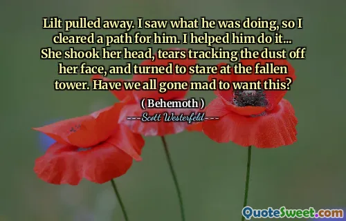 Lilt pulled away. I saw what he was doing, so I cleared a path for him. I helped him do it... She shook her head, tears tracking the dust off her face, and turned to stare at the fallen tower. Have we all gone mad to want this?
