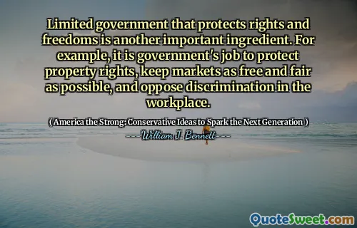 Limited government that protects rights and freedoms is another important ingredient. For example, it is government's job to protect property rights, keep markets as free and fair as possible, and oppose discrimination in the workplace.