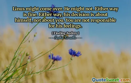 Linus might come over. He might not. Either way is fine. Either way, his decision is about himself, not about you. You are not responsible for his feelings.